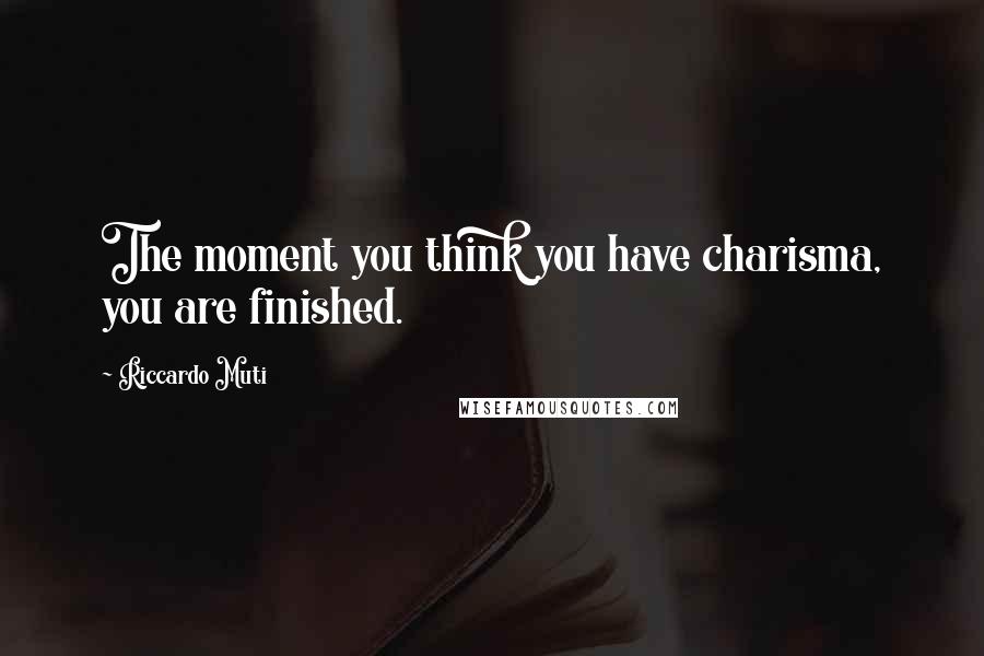 Riccardo Muti Quotes: The moment you think you have charisma, you are finished.