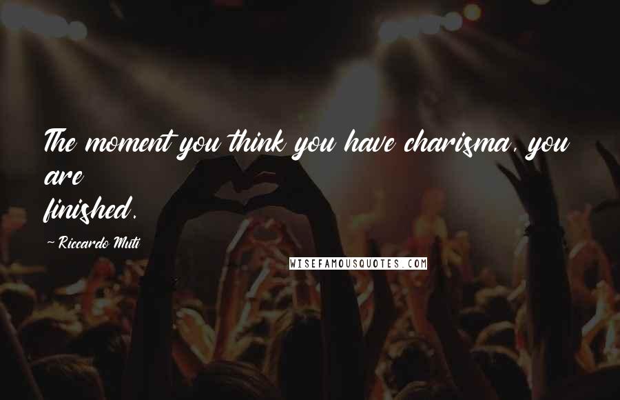 Riccardo Muti Quotes: The moment you think you have charisma, you are finished.