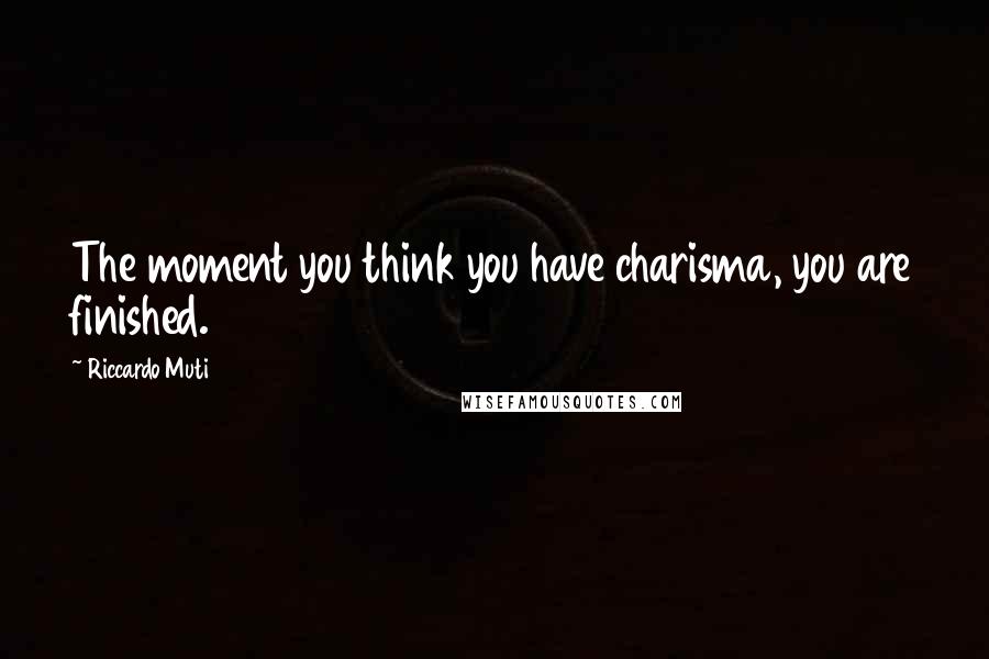 Riccardo Muti Quotes: The moment you think you have charisma, you are finished.