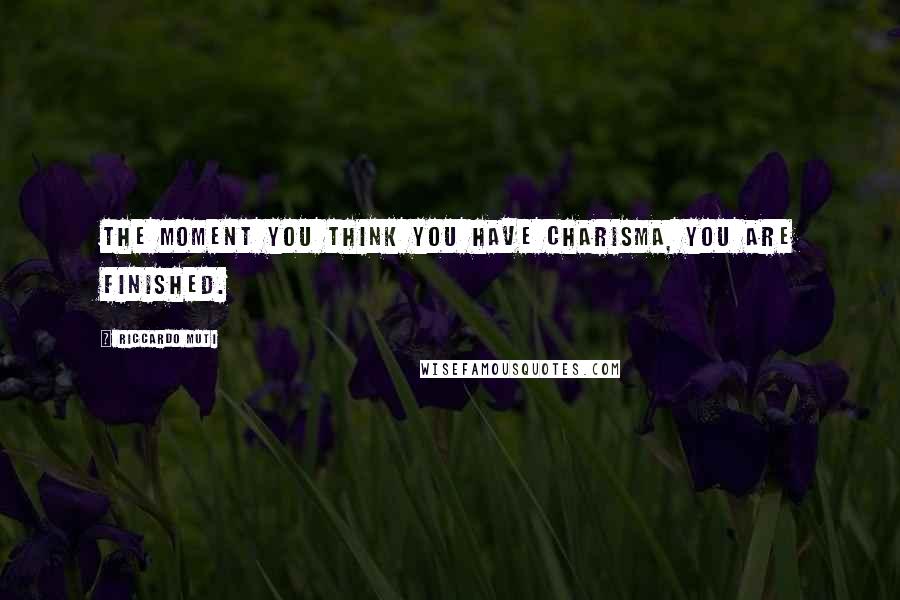 Riccardo Muti Quotes: The moment you think you have charisma, you are finished.