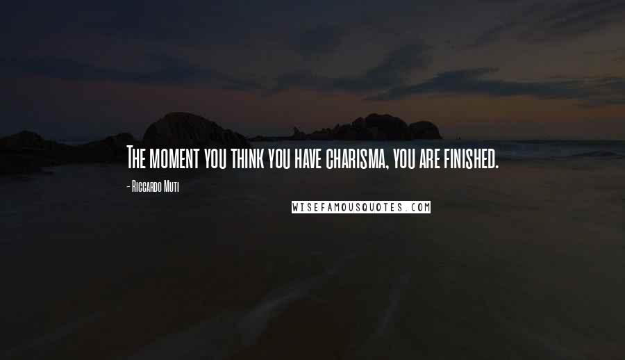 Riccardo Muti Quotes: The moment you think you have charisma, you are finished.
