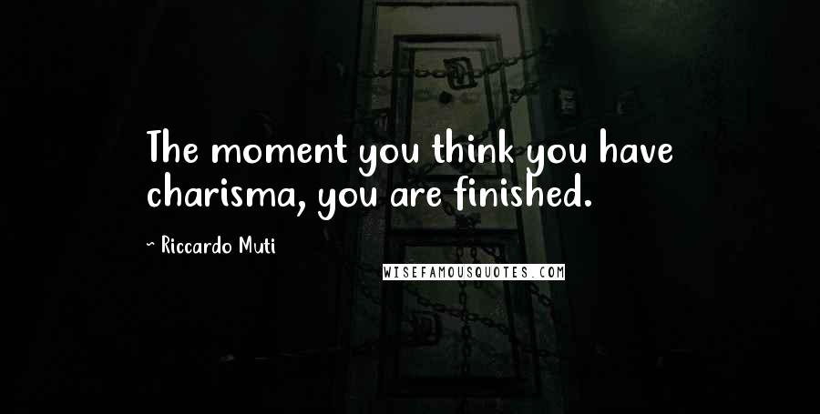 Riccardo Muti Quotes: The moment you think you have charisma, you are finished.