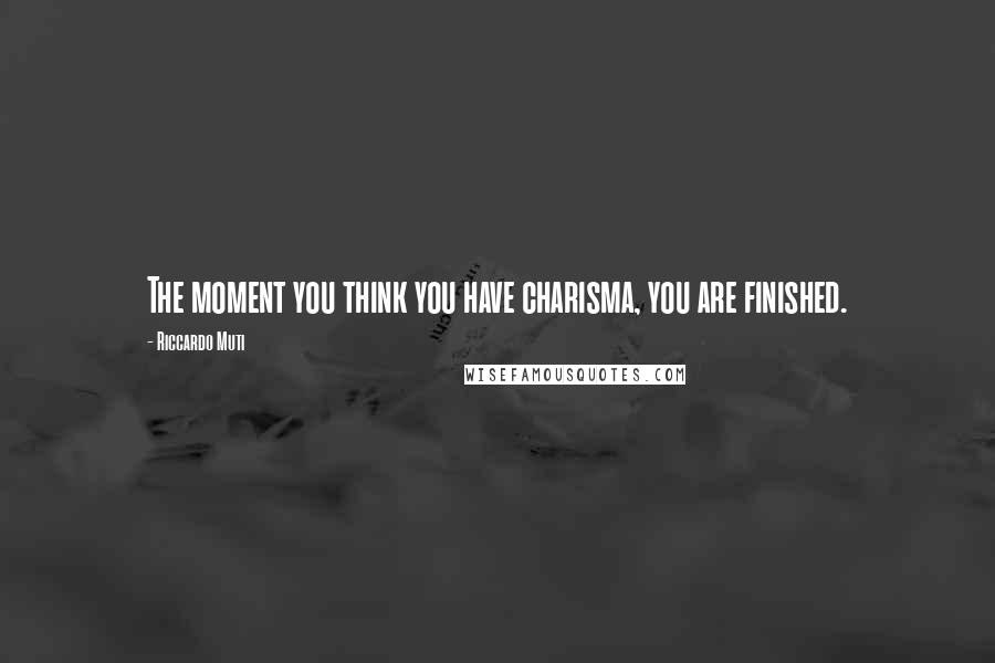 Riccardo Muti Quotes: The moment you think you have charisma, you are finished.