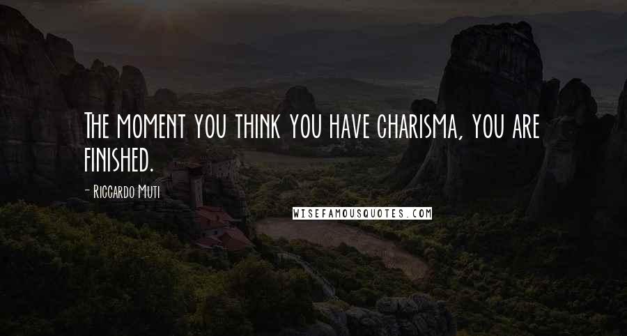 Riccardo Muti Quotes: The moment you think you have charisma, you are finished.