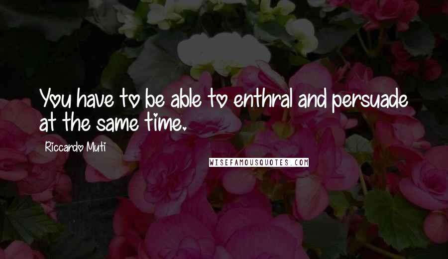 Riccardo Muti Quotes: You have to be able to enthral and persuade at the same time.