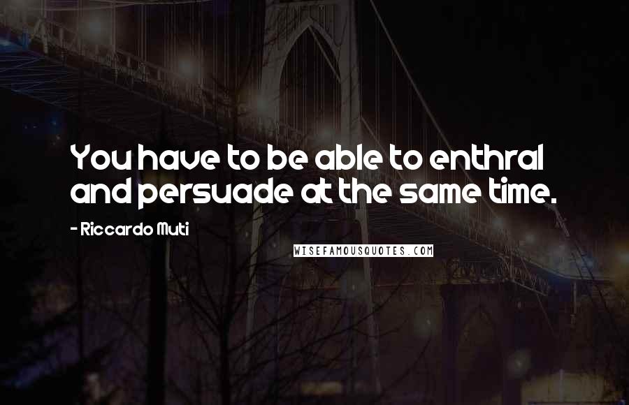 Riccardo Muti Quotes: You have to be able to enthral and persuade at the same time.