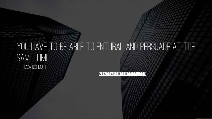 Riccardo Muti Quotes: You have to be able to enthral and persuade at the same time.
