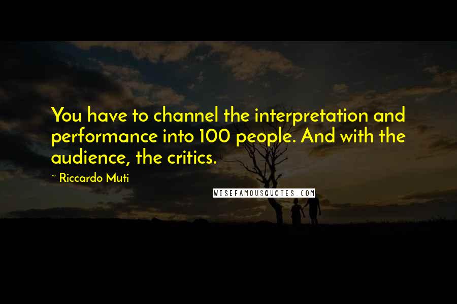 Riccardo Muti Quotes: You have to channel the interpretation and performance into 100 people. And with the audience, the critics.