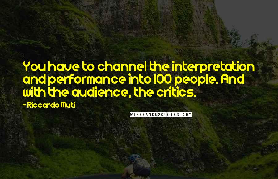 Riccardo Muti Quotes: You have to channel the interpretation and performance into 100 people. And with the audience, the critics.