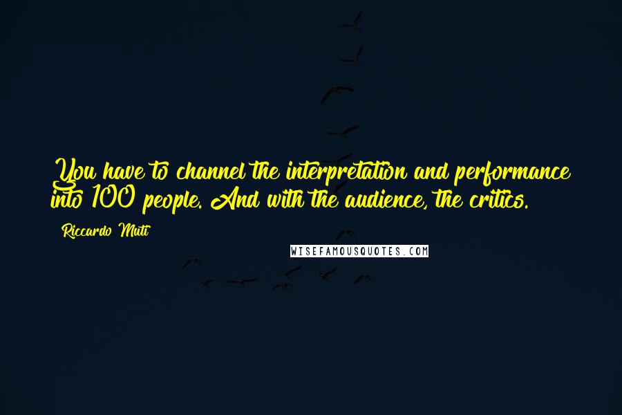 Riccardo Muti Quotes: You have to channel the interpretation and performance into 100 people. And with the audience, the critics.