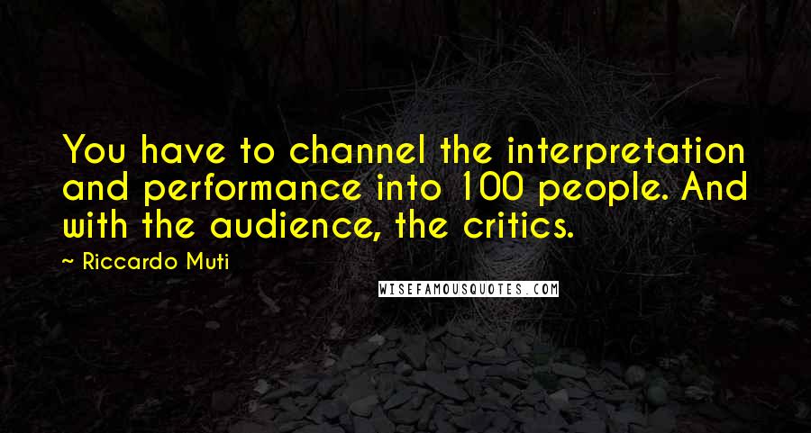 Riccardo Muti Quotes: You have to channel the interpretation and performance into 100 people. And with the audience, the critics.