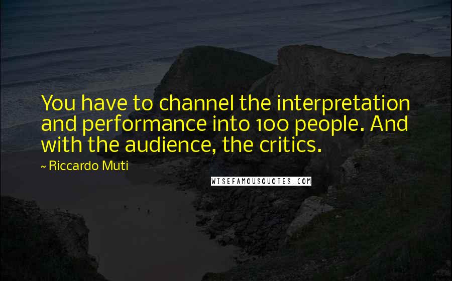 Riccardo Muti Quotes: You have to channel the interpretation and performance into 100 people. And with the audience, the critics.