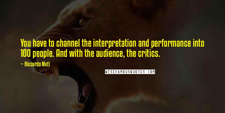 Riccardo Muti Quotes: You have to channel the interpretation and performance into 100 people. And with the audience, the critics.