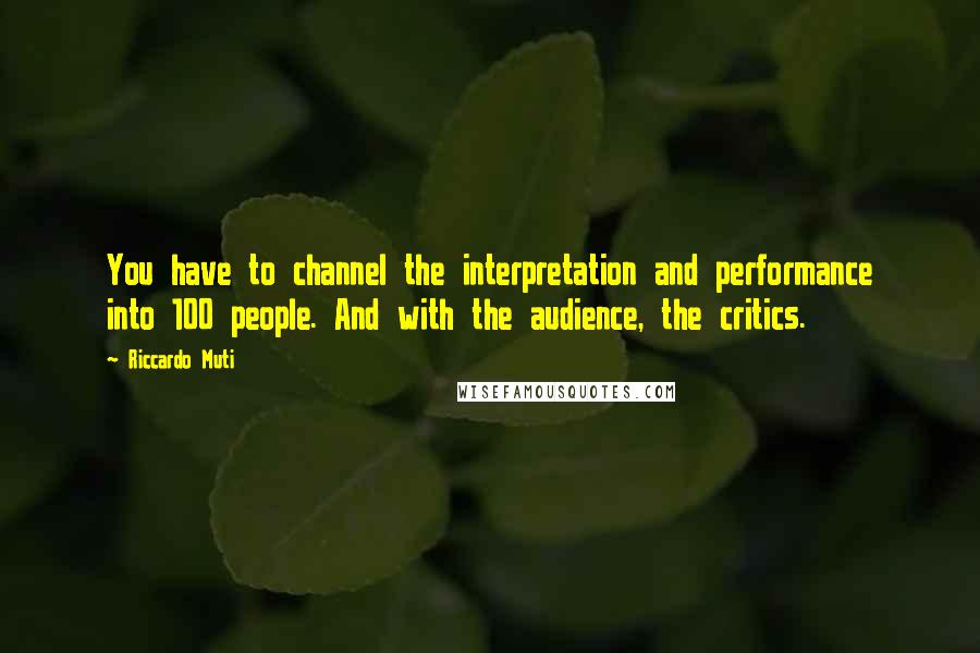 Riccardo Muti Quotes: You have to channel the interpretation and performance into 100 people. And with the audience, the critics.