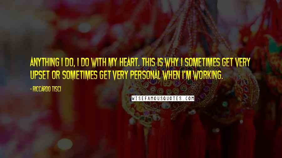 Riccardo Tisci Quotes: Anything I do, I do with my heart. This is why I sometimes get very upset or sometimes get very personal when I'm working.