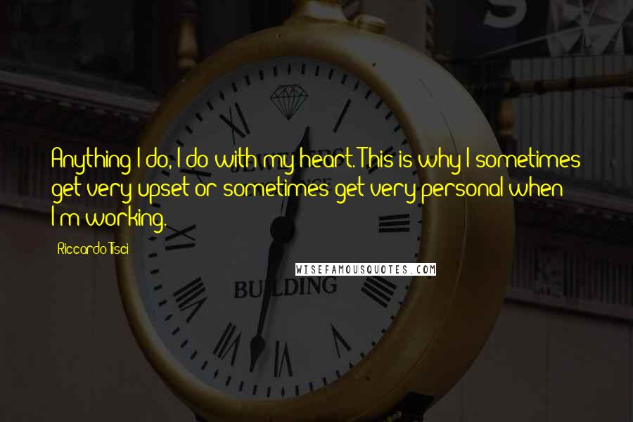 Riccardo Tisci Quotes: Anything I do, I do with my heart. This is why I sometimes get very upset or sometimes get very personal when I'm working.