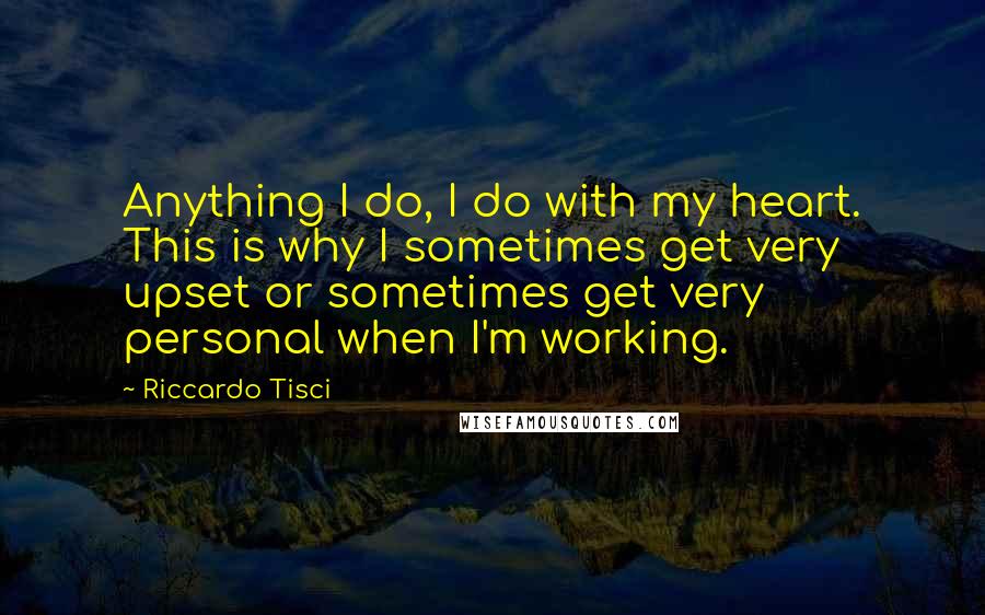 Riccardo Tisci Quotes: Anything I do, I do with my heart. This is why I sometimes get very upset or sometimes get very personal when I'm working.