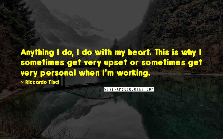 Riccardo Tisci Quotes: Anything I do, I do with my heart. This is why I sometimes get very upset or sometimes get very personal when I'm working.