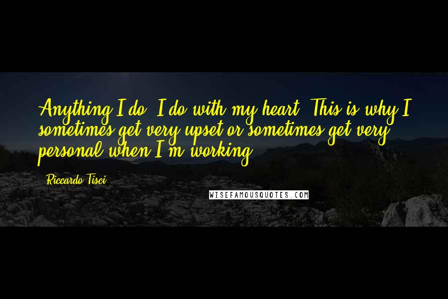 Riccardo Tisci Quotes: Anything I do, I do with my heart. This is why I sometimes get very upset or sometimes get very personal when I'm working.