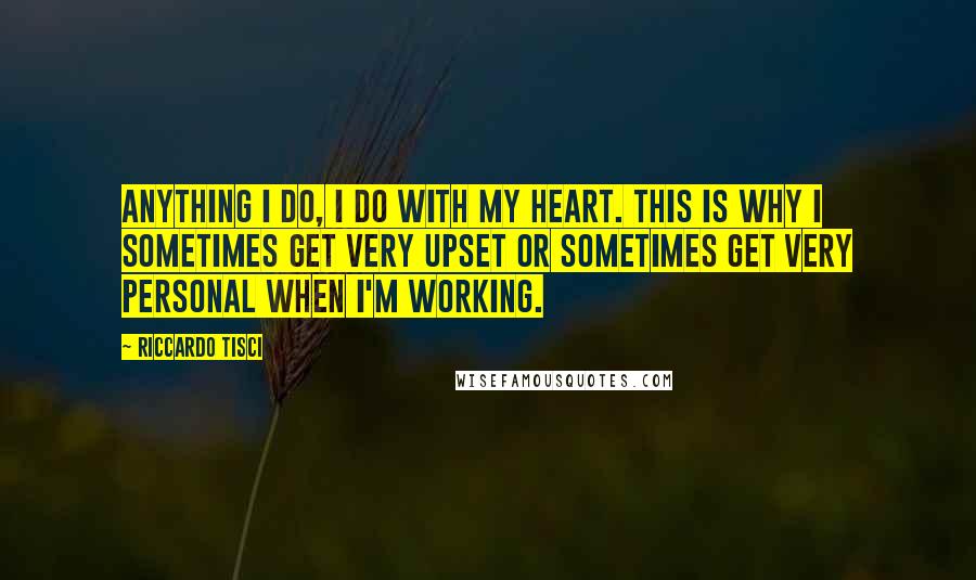 Riccardo Tisci Quotes: Anything I do, I do with my heart. This is why I sometimes get very upset or sometimes get very personal when I'm working.