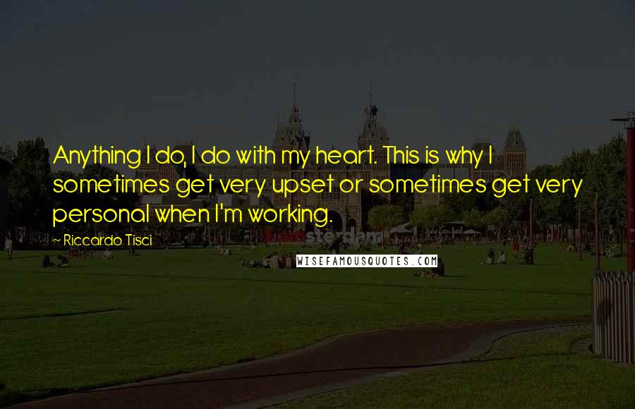 Riccardo Tisci Quotes: Anything I do, I do with my heart. This is why I sometimes get very upset or sometimes get very personal when I'm working.