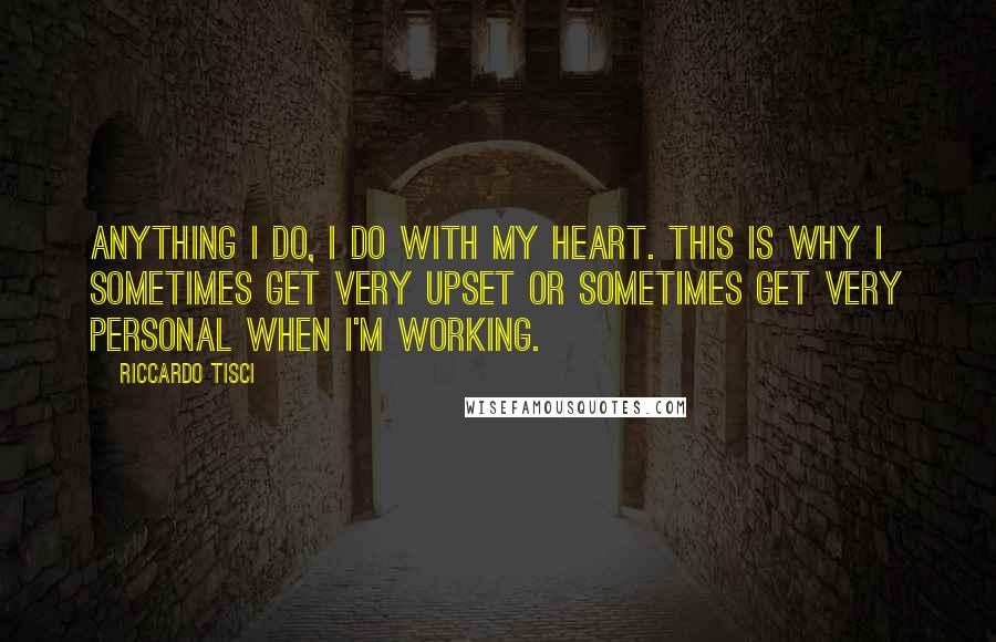 Riccardo Tisci Quotes: Anything I do, I do with my heart. This is why I sometimes get very upset or sometimes get very personal when I'm working.