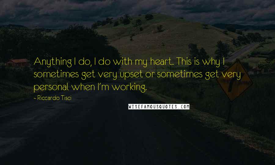 Riccardo Tisci Quotes: Anything I do, I do with my heart. This is why I sometimes get very upset or sometimes get very personal when I'm working.