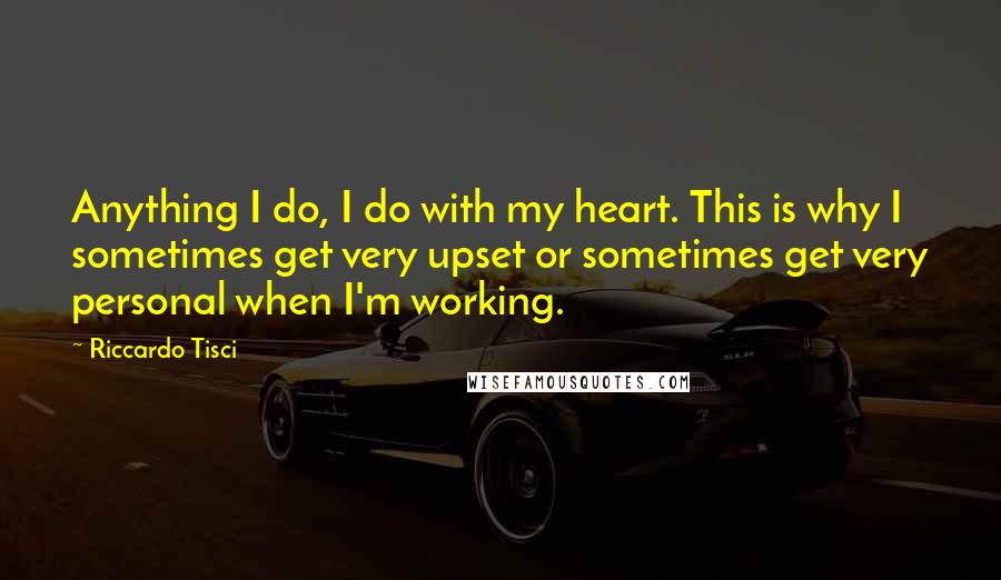 Riccardo Tisci Quotes: Anything I do, I do with my heart. This is why I sometimes get very upset or sometimes get very personal when I'm working.