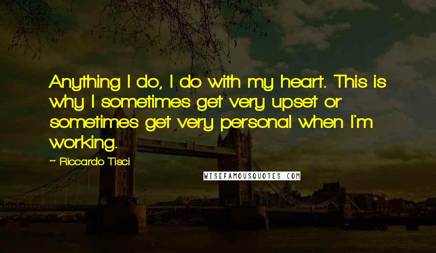 Riccardo Tisci Quotes: Anything I do, I do with my heart. This is why I sometimes get very upset or sometimes get very personal when I'm working.