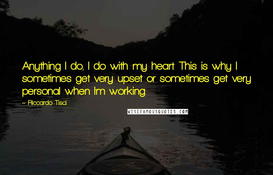 Riccardo Tisci Quotes: Anything I do, I do with my heart. This is why I sometimes get very upset or sometimes get very personal when I'm working.