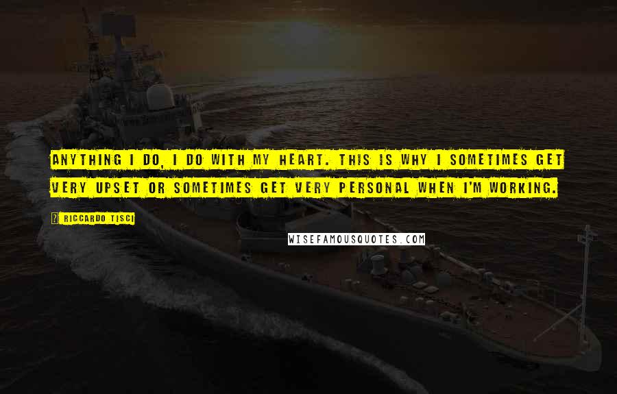 Riccardo Tisci Quotes: Anything I do, I do with my heart. This is why I sometimes get very upset or sometimes get very personal when I'm working.