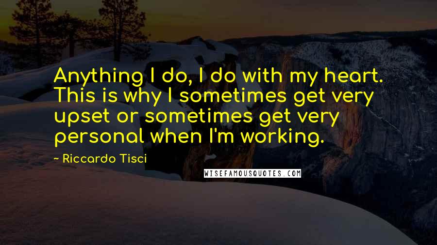 Riccardo Tisci Quotes: Anything I do, I do with my heart. This is why I sometimes get very upset or sometimes get very personal when I'm working.