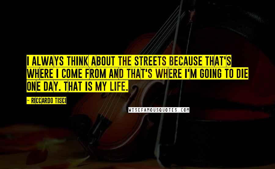 Riccardo Tisci Quotes: I always think about the streets because that's where I come from and that's where I'm going to die one day. That is my life.