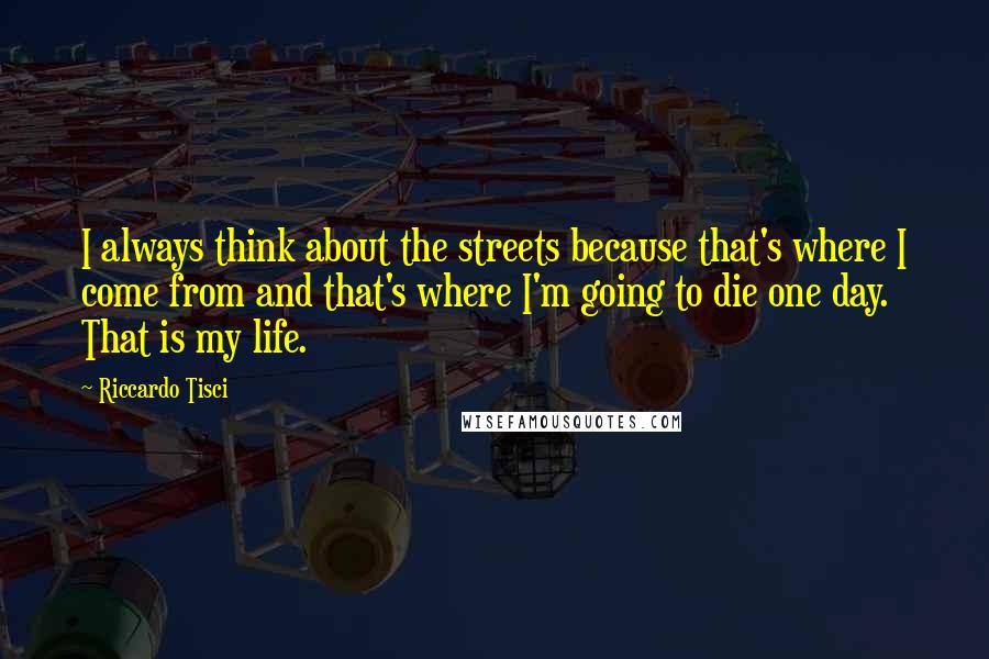 Riccardo Tisci Quotes: I always think about the streets because that's where I come from and that's where I'm going to die one day. That is my life.