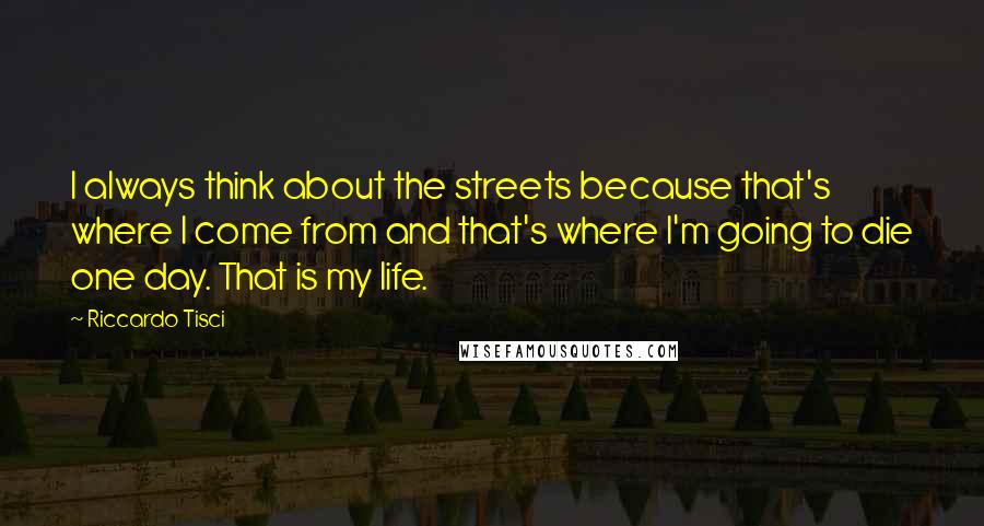 Riccardo Tisci Quotes: I always think about the streets because that's where I come from and that's where I'm going to die one day. That is my life.