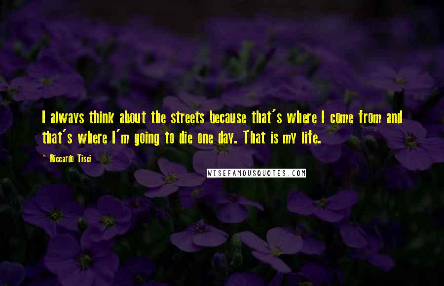 Riccardo Tisci Quotes: I always think about the streets because that's where I come from and that's where I'm going to die one day. That is my life.