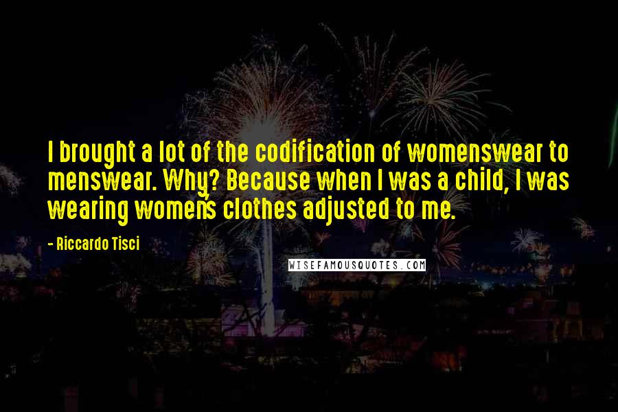 Riccardo Tisci Quotes: I brought a lot of the codification of womenswear to menswear. Why? Because when I was a child, I was wearing women's clothes adjusted to me.