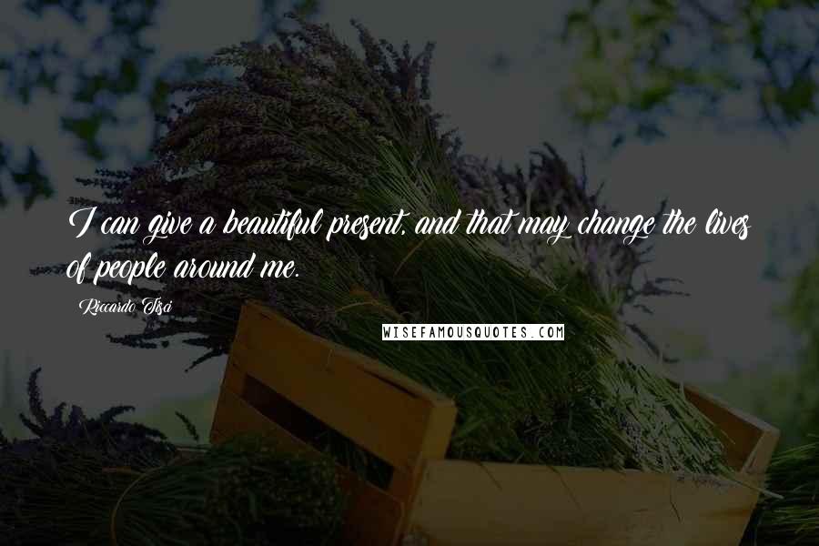 Riccardo Tisci Quotes: I can give a beautiful present, and that may change the lives of people around me.