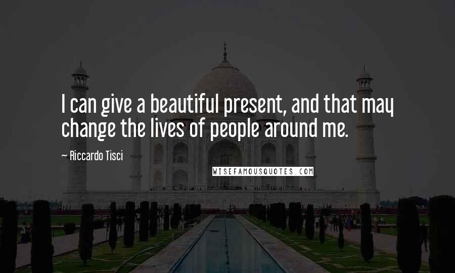 Riccardo Tisci Quotes: I can give a beautiful present, and that may change the lives of people around me.