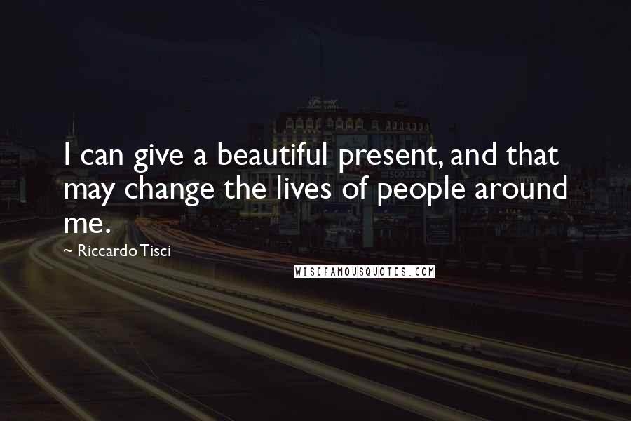 Riccardo Tisci Quotes: I can give a beautiful present, and that may change the lives of people around me.