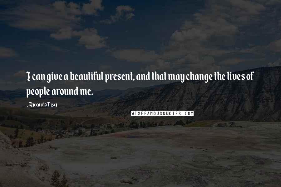 Riccardo Tisci Quotes: I can give a beautiful present, and that may change the lives of people around me.