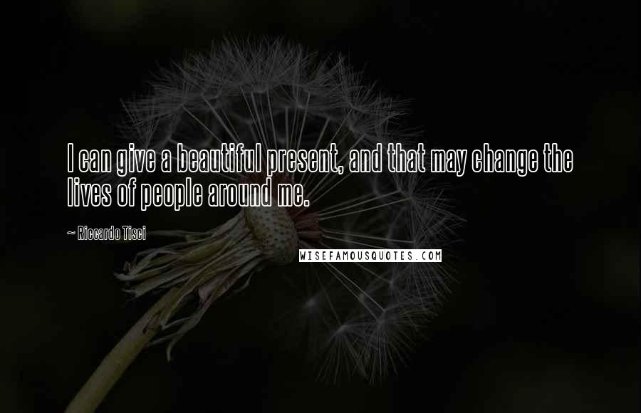 Riccardo Tisci Quotes: I can give a beautiful present, and that may change the lives of people around me.