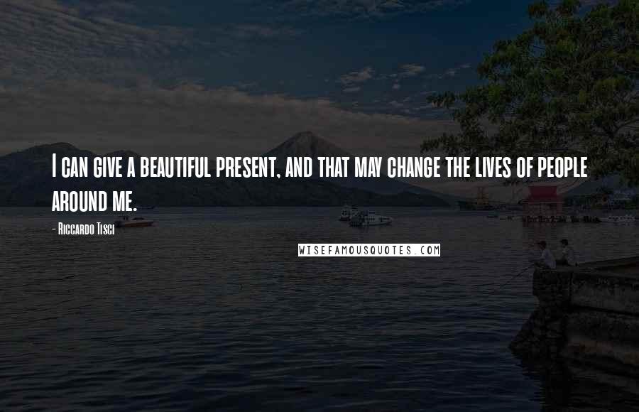 Riccardo Tisci Quotes: I can give a beautiful present, and that may change the lives of people around me.