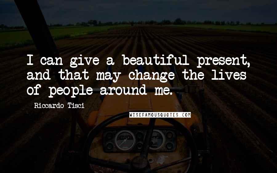 Riccardo Tisci Quotes: I can give a beautiful present, and that may change the lives of people around me.