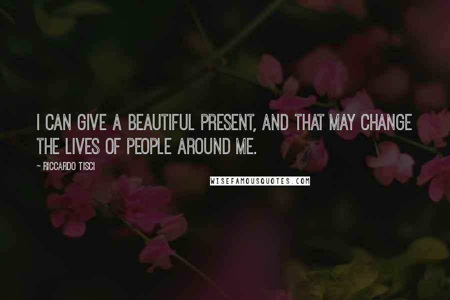 Riccardo Tisci Quotes: I can give a beautiful present, and that may change the lives of people around me.