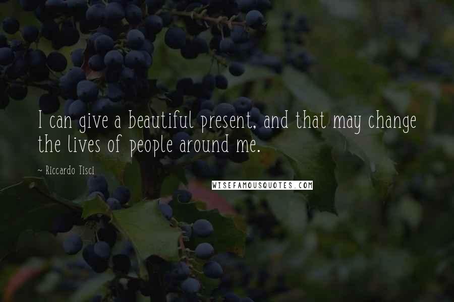 Riccardo Tisci Quotes: I can give a beautiful present, and that may change the lives of people around me.