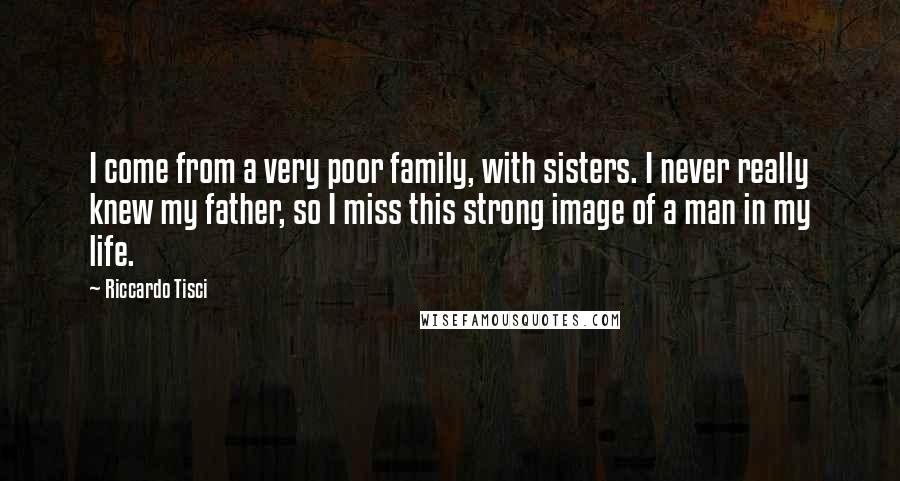 Riccardo Tisci Quotes: I come from a very poor family, with sisters. I never really knew my father, so I miss this strong image of a man in my life.