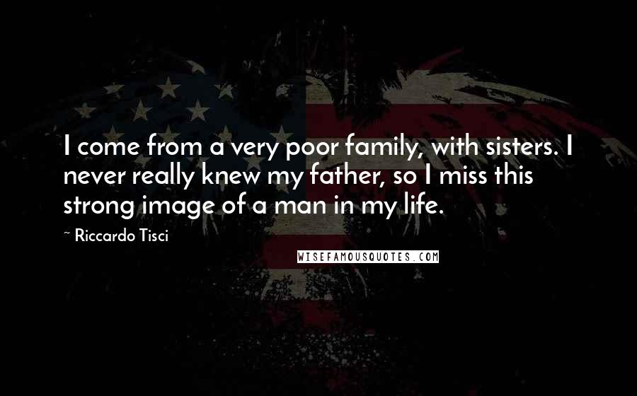 Riccardo Tisci Quotes: I come from a very poor family, with sisters. I never really knew my father, so I miss this strong image of a man in my life.