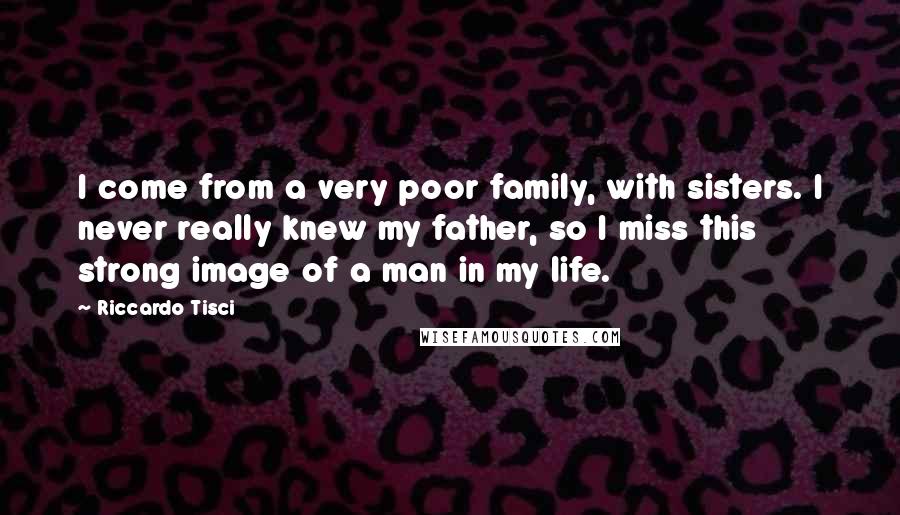 Riccardo Tisci Quotes: I come from a very poor family, with sisters. I never really knew my father, so I miss this strong image of a man in my life.