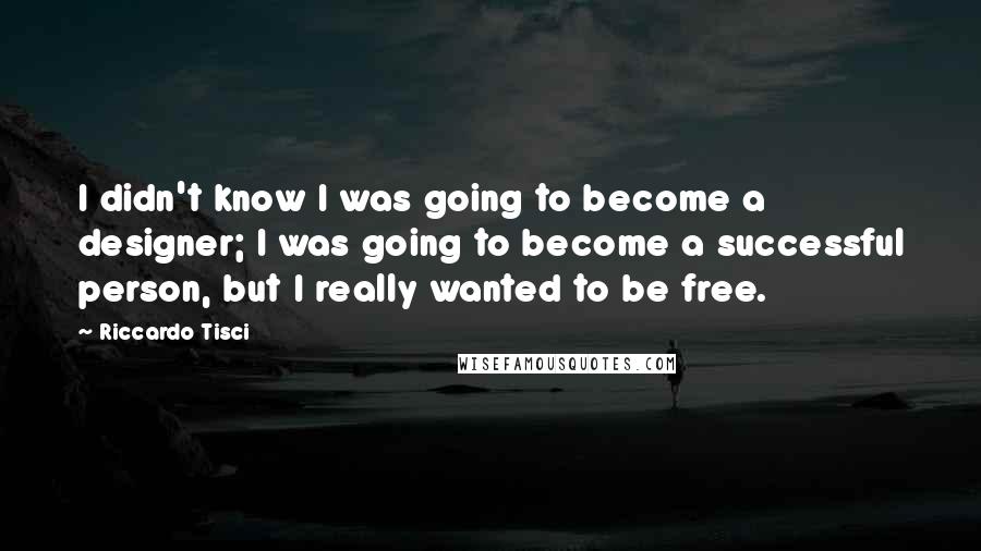 Riccardo Tisci Quotes: I didn't know I was going to become a designer; I was going to become a successful person, but I really wanted to be free.